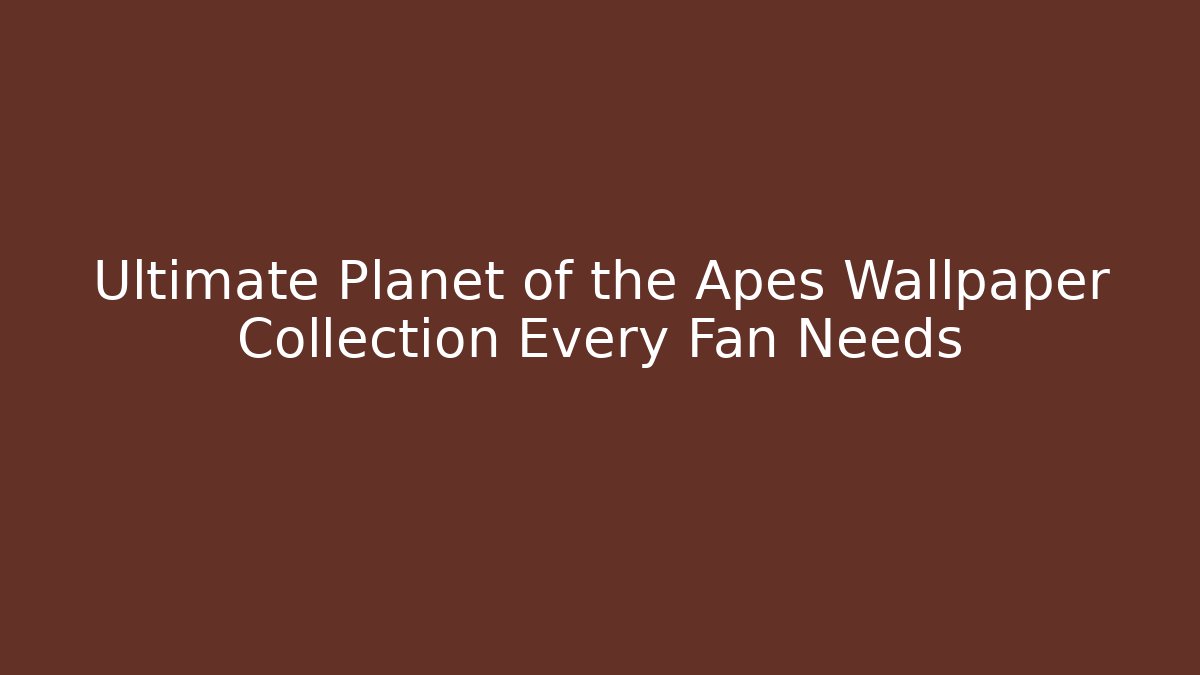 Ultimate Planet of the Apes Wallpaper Collection Every Fan Needs