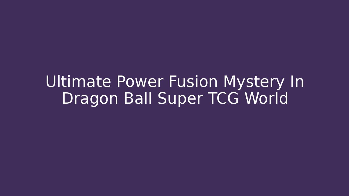 Ultimate Power Fusion Mystery In Dragon Ball Super TCG World