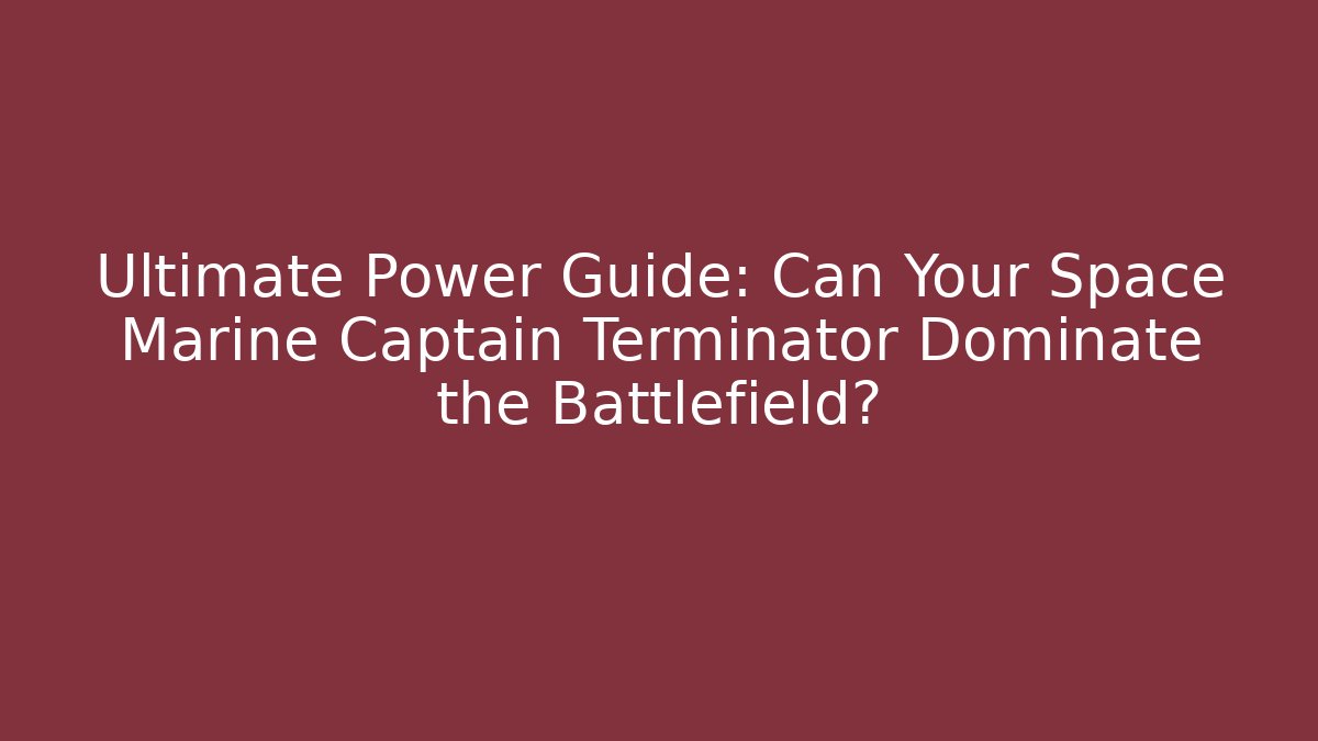 Ultimate Power Guide: Can Your Space Marine Captain Terminator Dominate the Battlefield? - Critter Realm