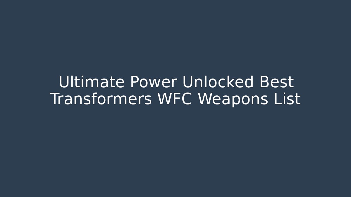 Ultimate Power Unlocked Best Transformers WFC Weapons List