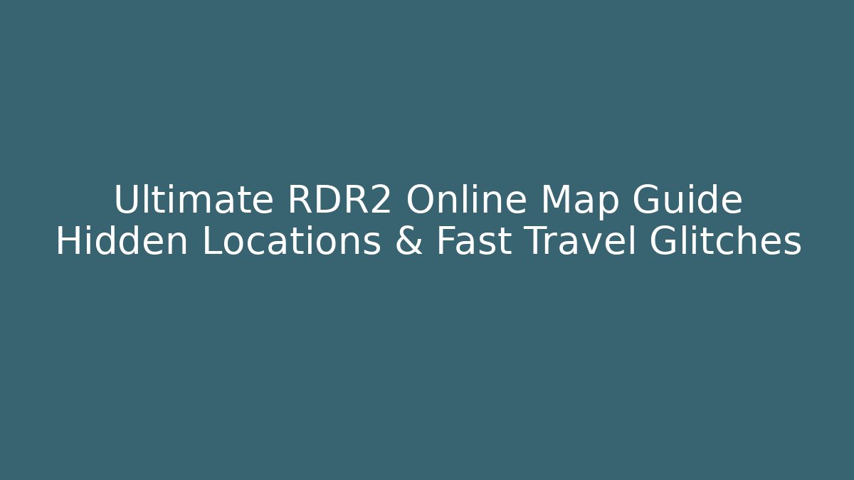 Ultimate RDR2 Online Map Guide Hidden Locations & Fast Travel Glitches