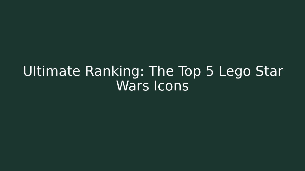 Ultimate Ranking: The Top 5 Lego Star Wars Icons