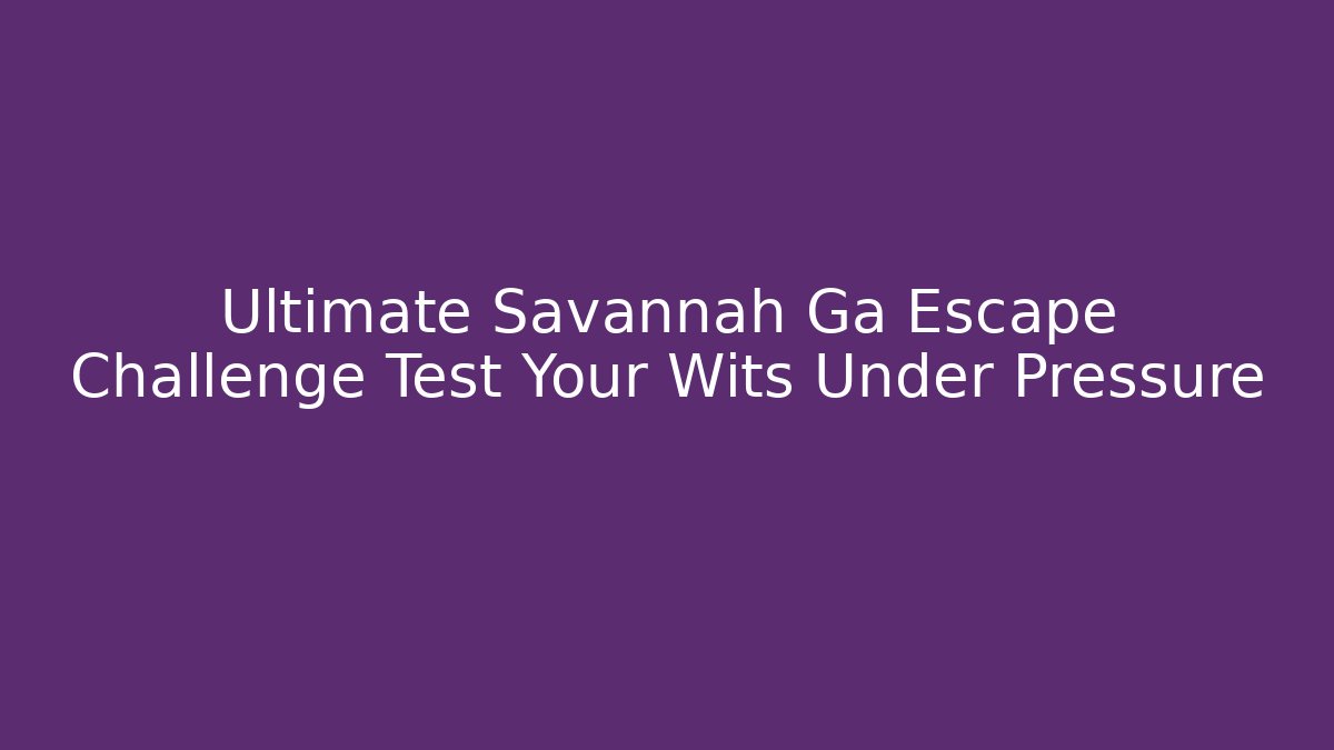 Ultimate Savannah Ga Escape Challenge Test Your Wits Under Pressure