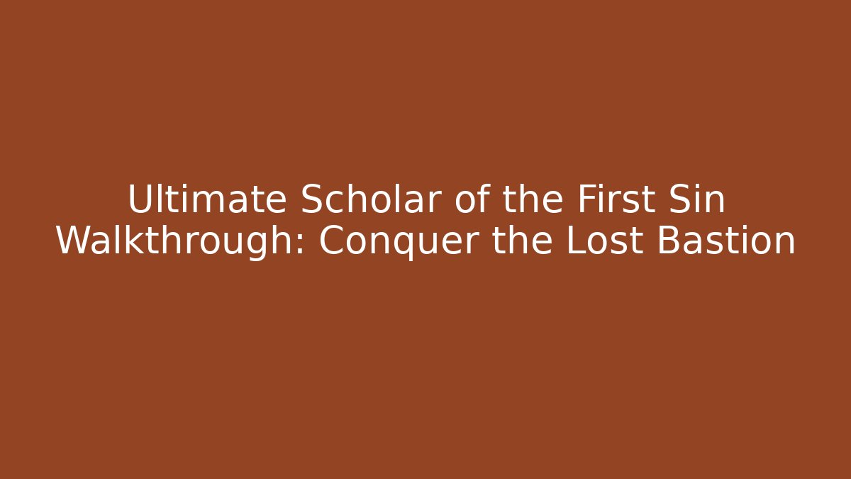 Ultimate Scholar of the First Sin Walkthrough: Conquer the Lost Bastion