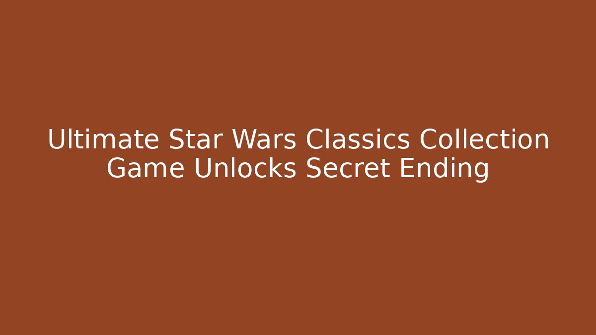 Ultimate Star Wars Classics Collection Game Unlocks Secret Ending