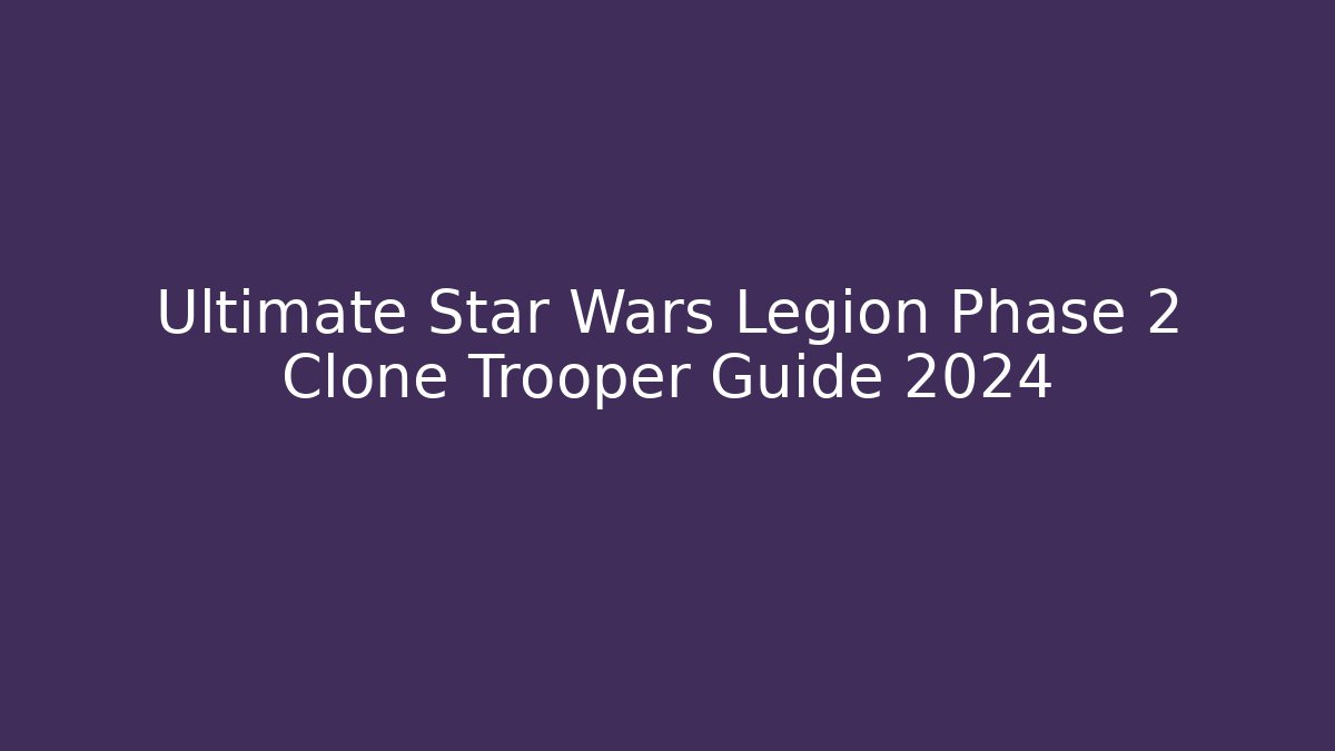 Ultimate Star Wars Legion Phase 2 Clone Trooper Guide 2024 - Critter Realm