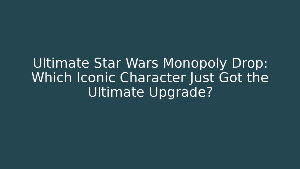 Ultimate Star Wars Monopoly Drop: Which Iconic Character Just Got the Ultimate Upgrade?
