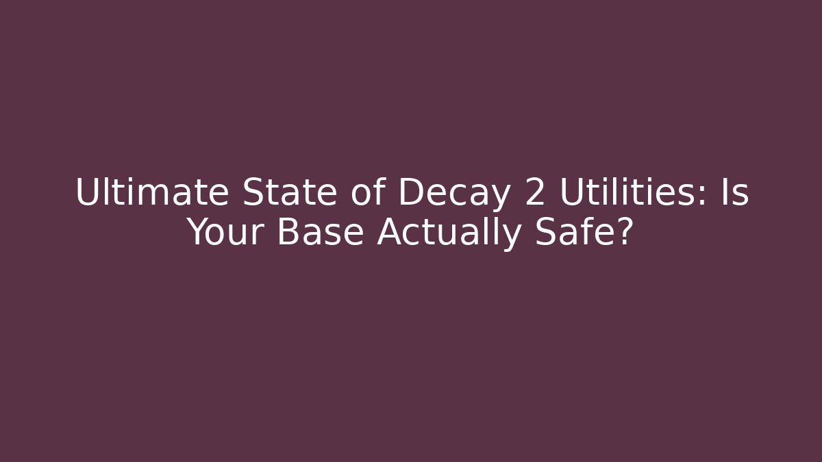 Ultimate State of Decay 2 Utilities: Is Your Base Actually Safe?