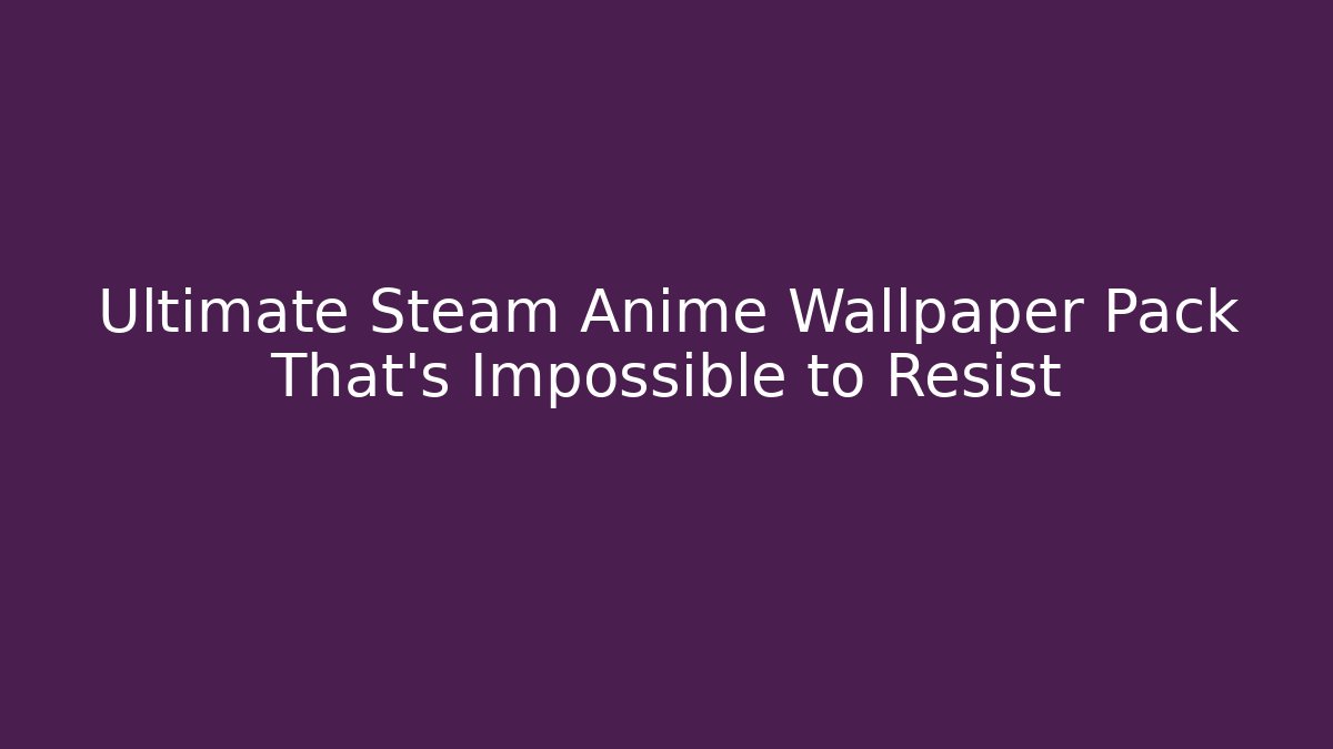 Ultimate Steam Anime Wallpaper Pack That’s Impossible to Resist - Critter Realm