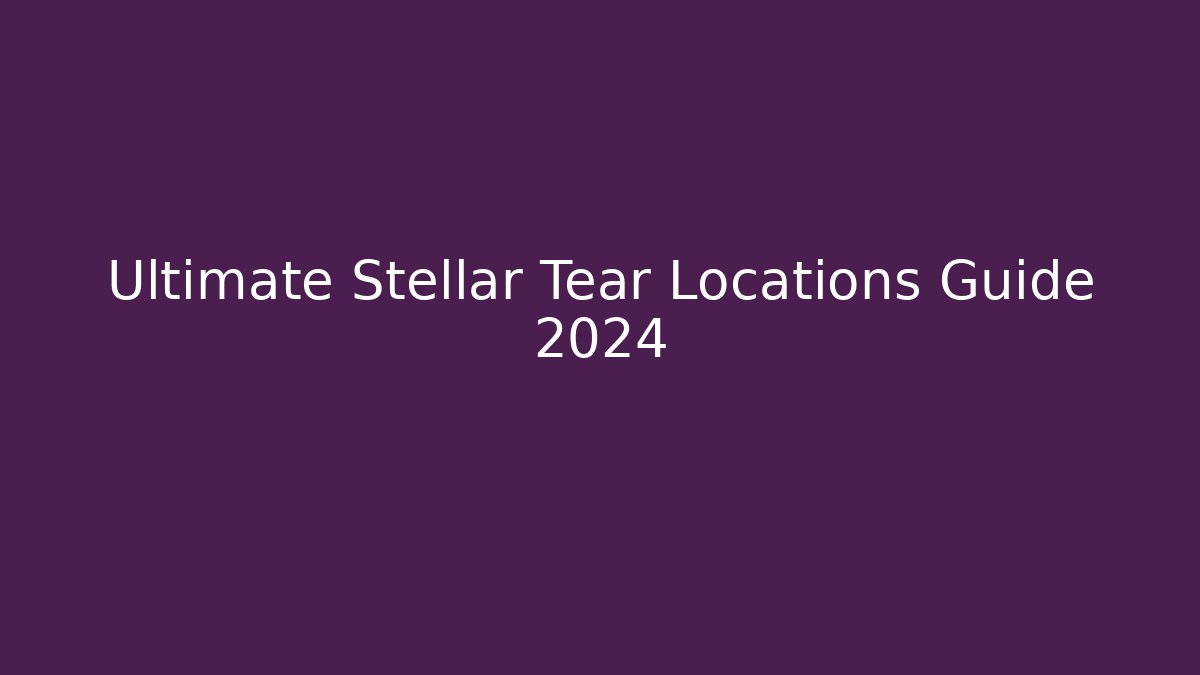 Ultimate Stellar Tear Locations Guide 2024