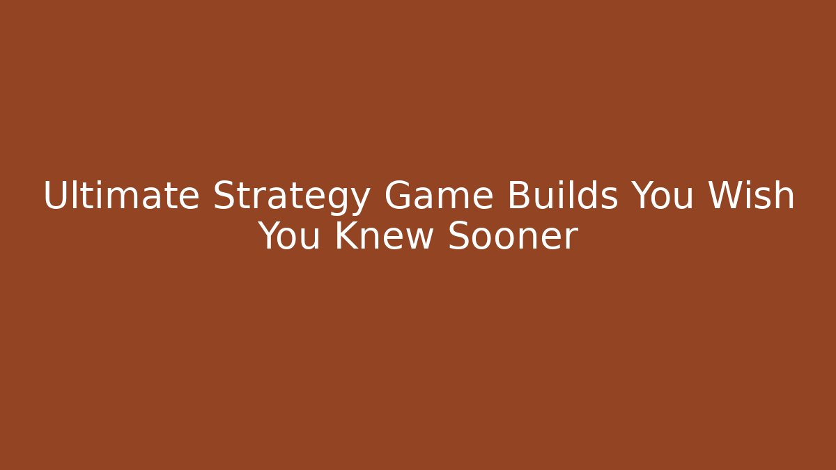 Ultimate Strategy Game Builds You Wish You Knew Sooner