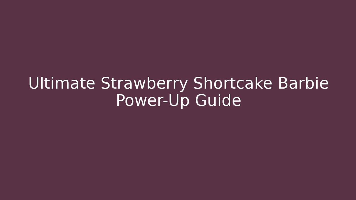 Ultimate Strawberry Shortcake Barbie Power-Up Guide
