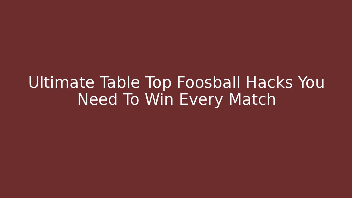 Ultimate Table Top Foosball Hacks You Need To Win Every Match