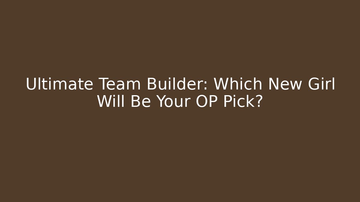 Ultimate Team Builder: Which New Girl Will Be Your OP Pick? - Critter Realm