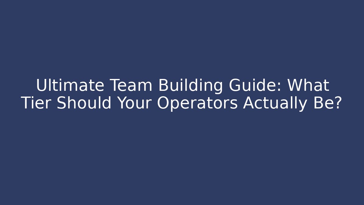 Ultimate Team Building Guide: What Tier Should Your Operators Actually Be?