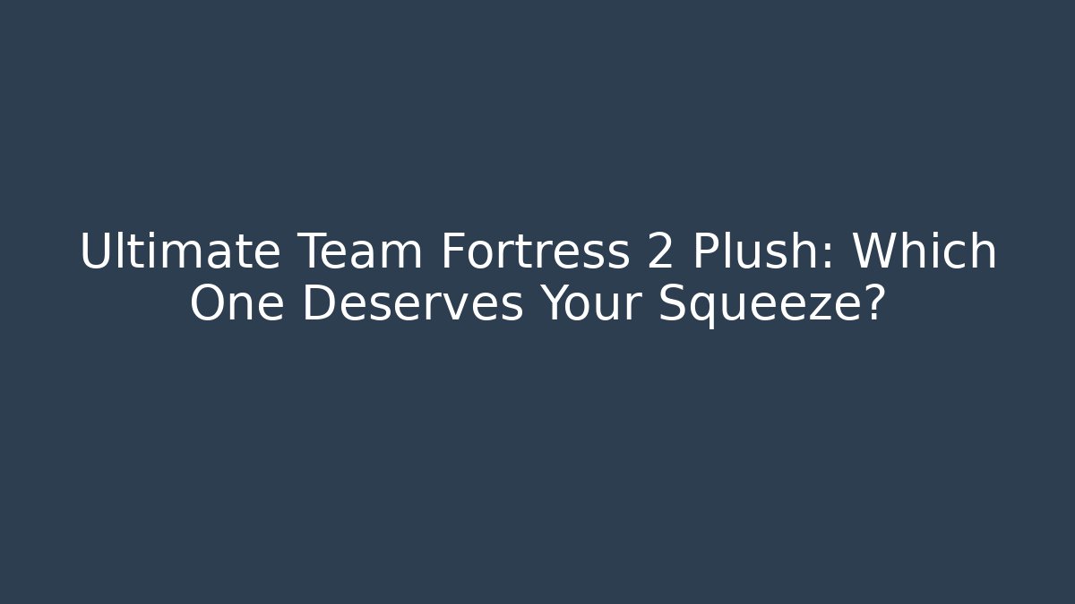 Ultimate Team Fortress 2 Plush: Which One Deserves Your Squeeze?