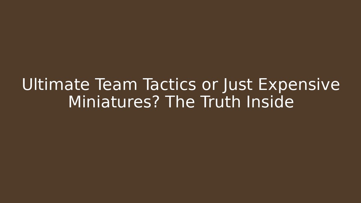 Ultimate Team Tactics or Just Expensive Miniatures? The Truth Inside