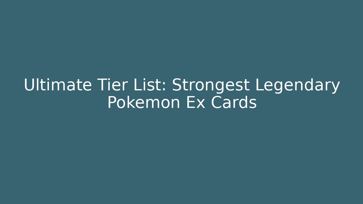 Ultimate Tier List: Strongest Legendary Pokémon Ex Cards