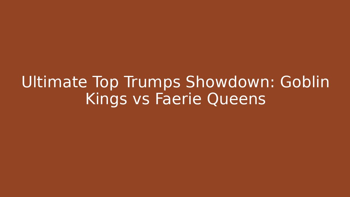 Ultimate Top Trumps Showdown: Goblin Kings vs Faerie Queens