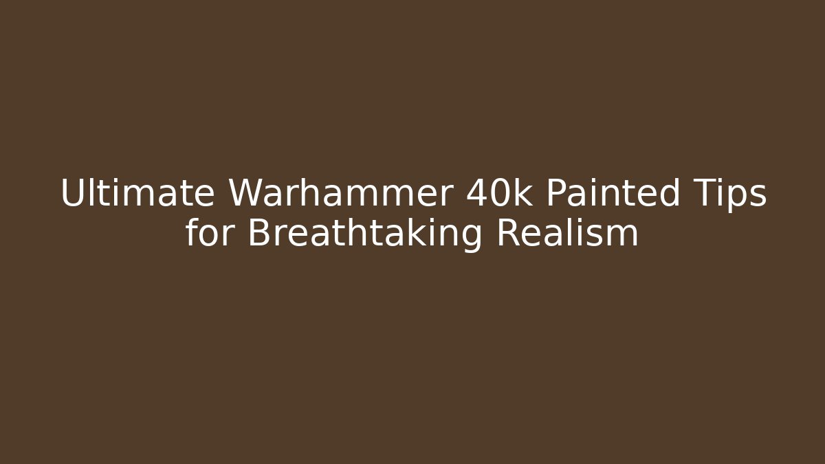 Ultimate Warhammer 40k Painted Tips for Breathtaking Realism