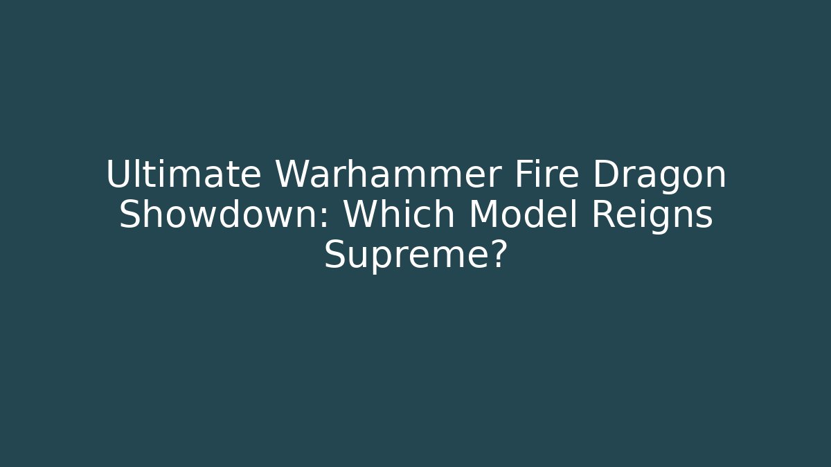 Ultimate Warhammer Fire Dragon Showdown: Which Model Reigns Supreme?
