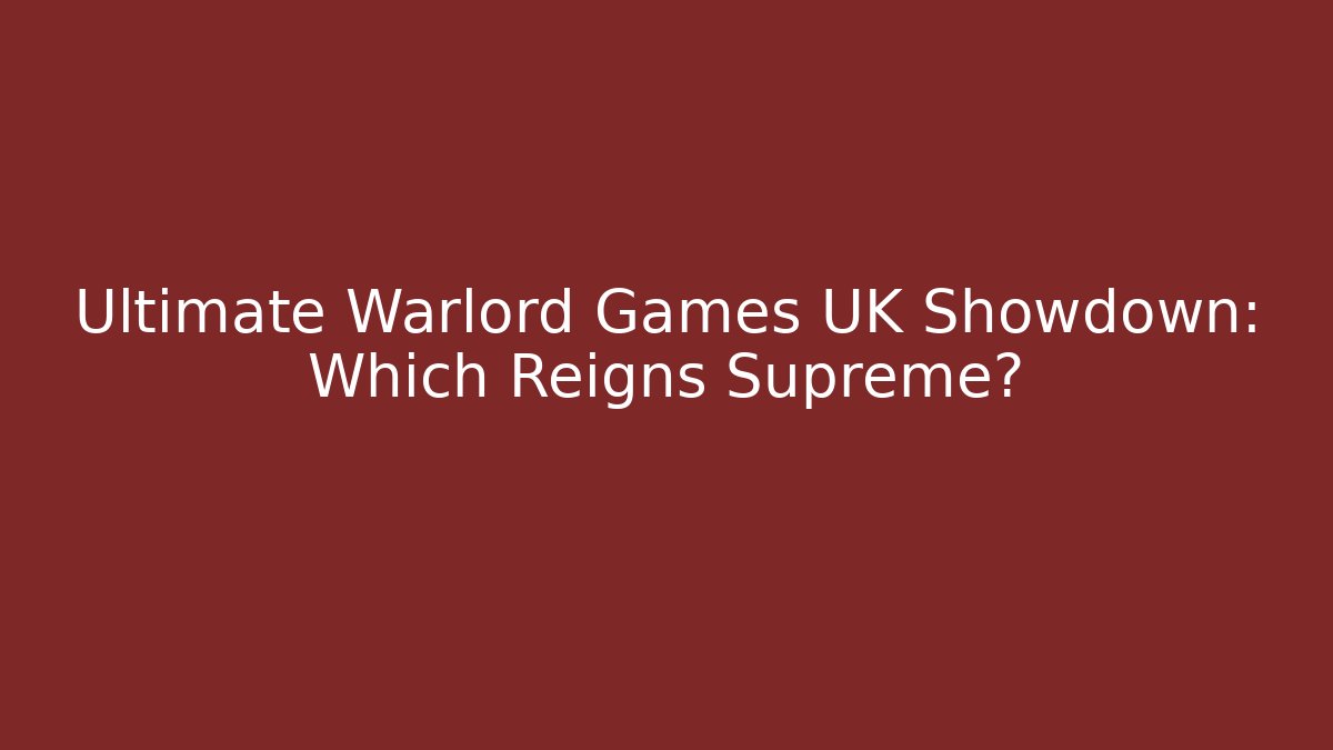Ultimate Warlord Games UK Showdown: Which Reigns Supreme?