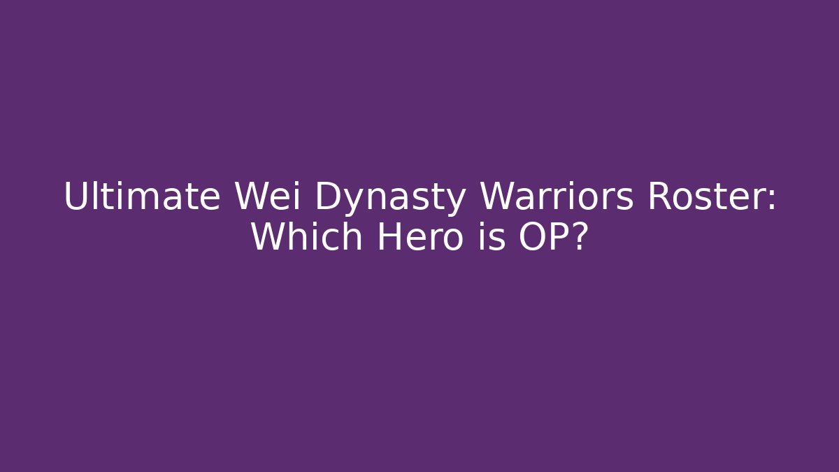 Ultimate Wei Dynasty Warriors Roster: Which Hero is OP?