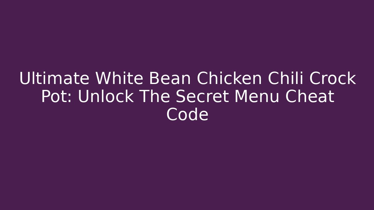Ultimate White Bean Chicken Chili Crock Pot: Unlock The Secret Menu Cheat Code