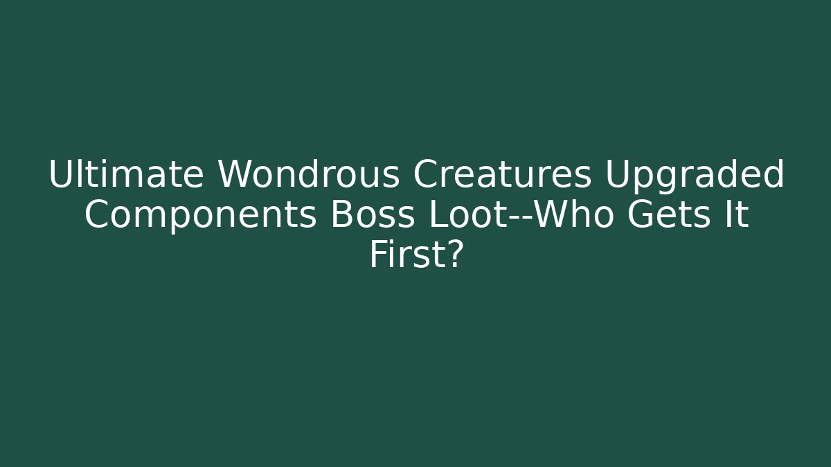 Ultimate Wondrous Creatures Upgraded Components Boss Loot—Who Gets It First?
