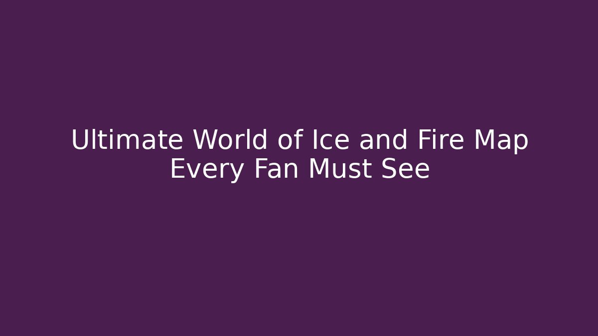 Ultimate World of Ice and Fire Map Every Fan Must See