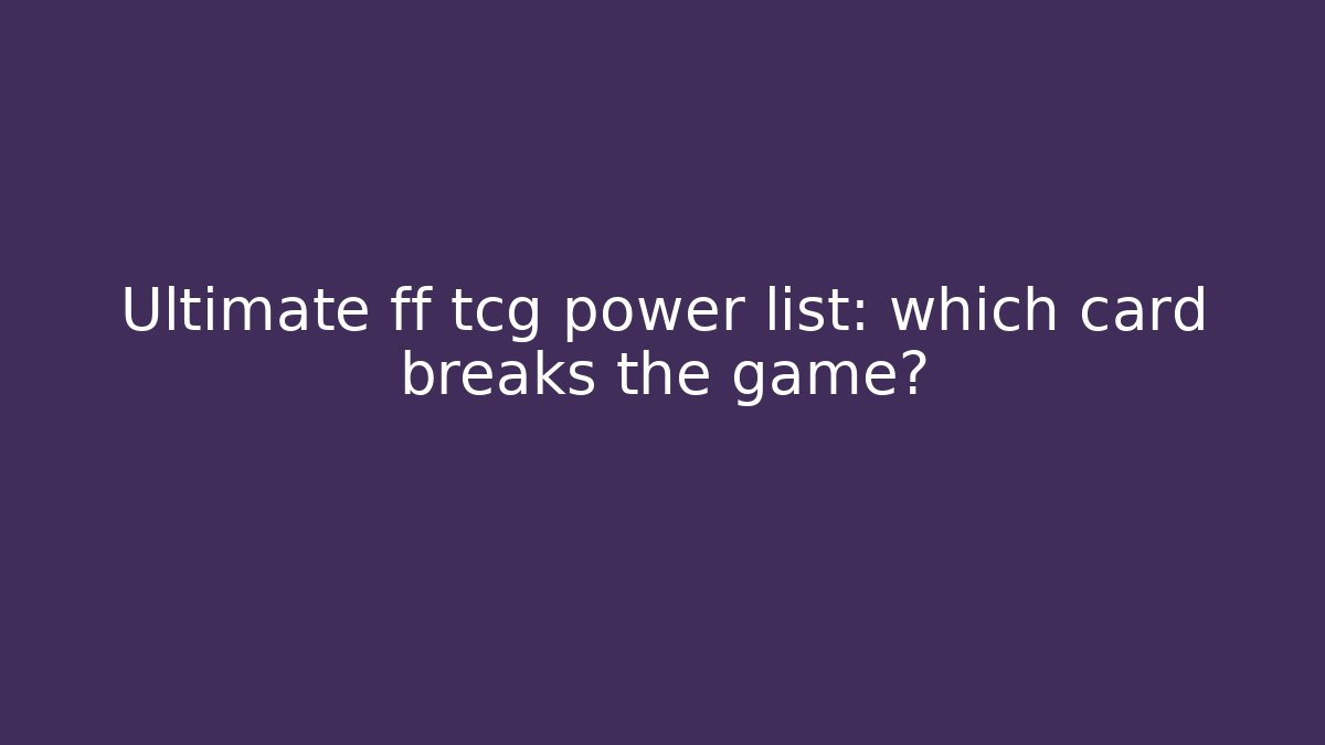 Ultimate ff tcg power list: which card breaks the game?