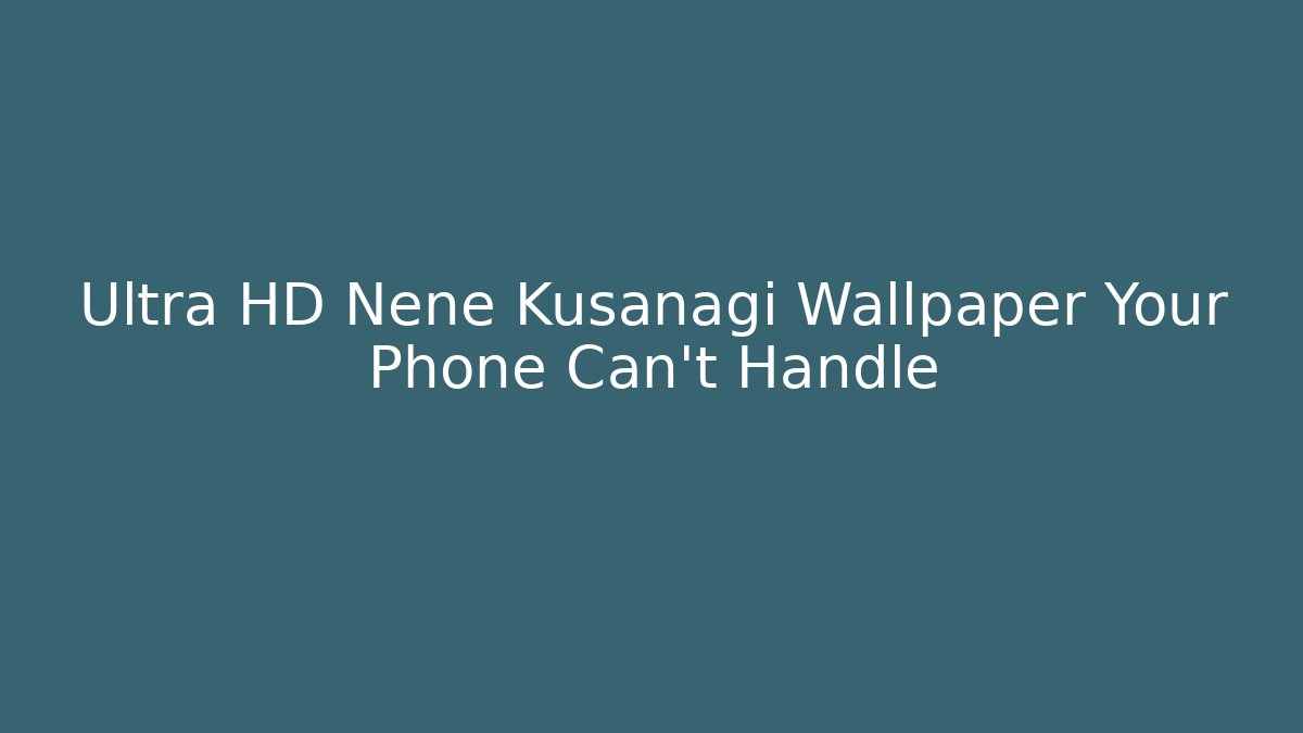 Ultra HD Nene Kusanagi Wallpaper Your Phone Can't Handle