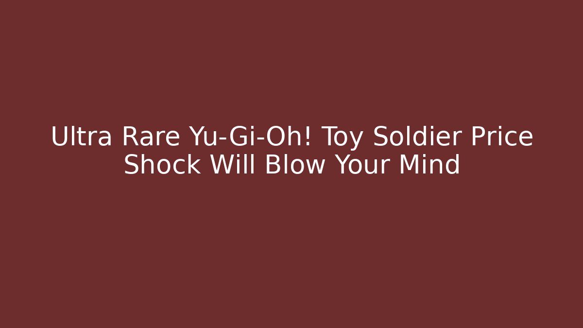 Ultra Rare Yu-Gi-Oh! Toy Soldier Price Shock Will Blow Your Mind