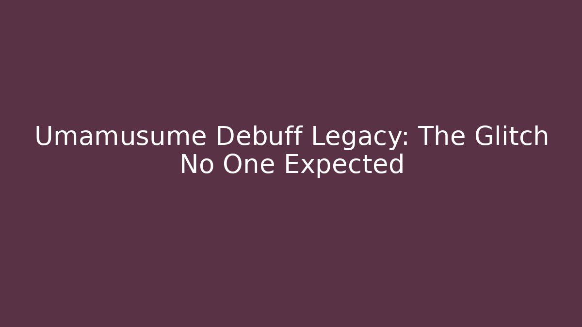 Umamusume Debuff Legacy: The Glitch No One Expected