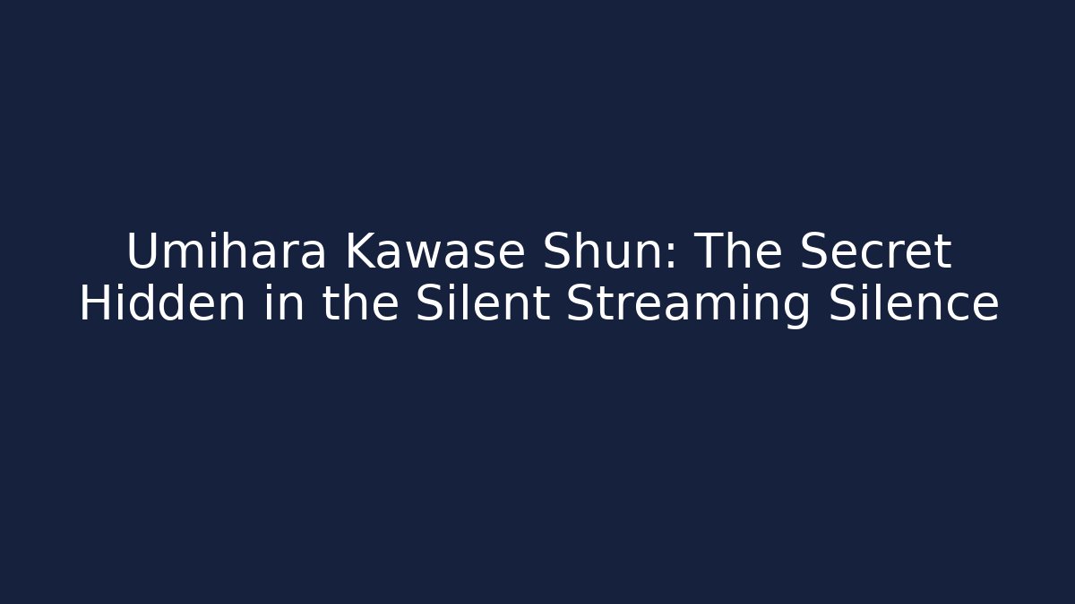 Umihara Kawase Shun: The Secret Hidden in the Silent Streaming Silence