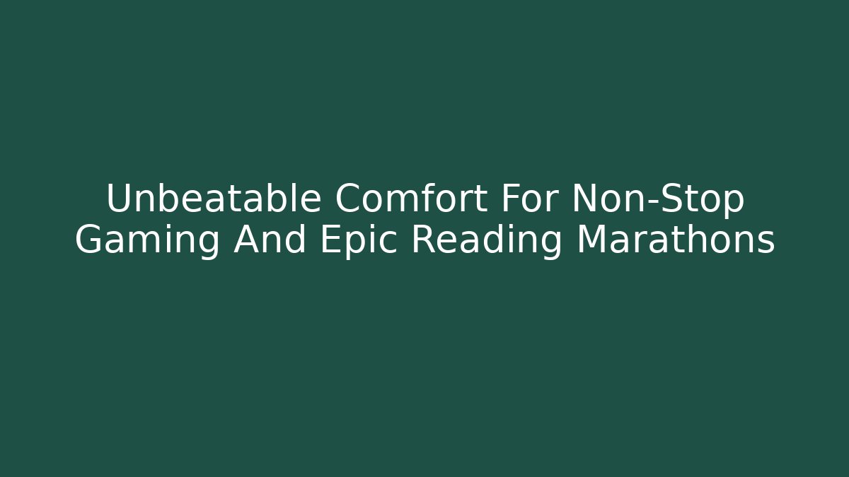 Unbeatable Comfort For Non-Stop Gaming And Epic Reading Marathons