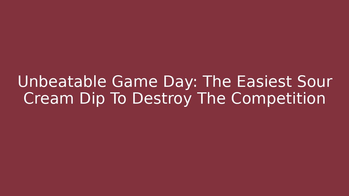 Unbeatable Game Day: The Easiest Sour Cream Dip To Destroy The Competition