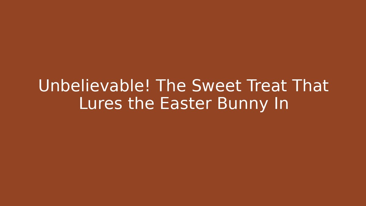 Unbelievable! The Sweet Treat That Lures the Easter Bunny In
