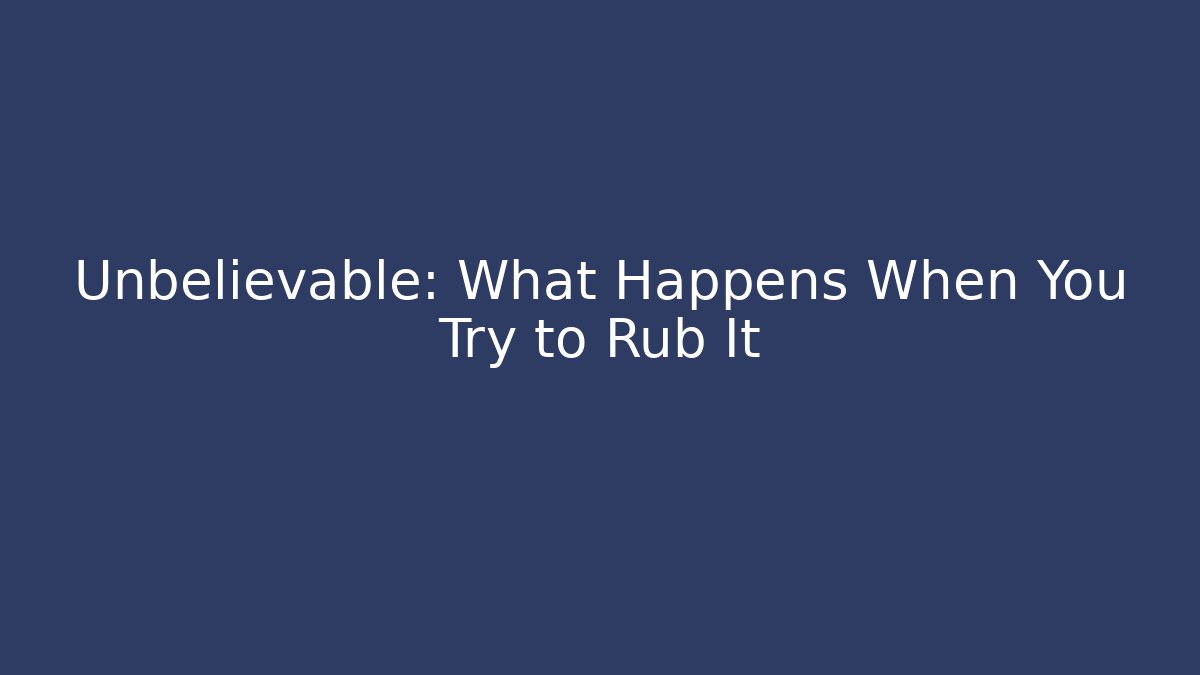 Unbelievable: What Happens When You Try to Rub It