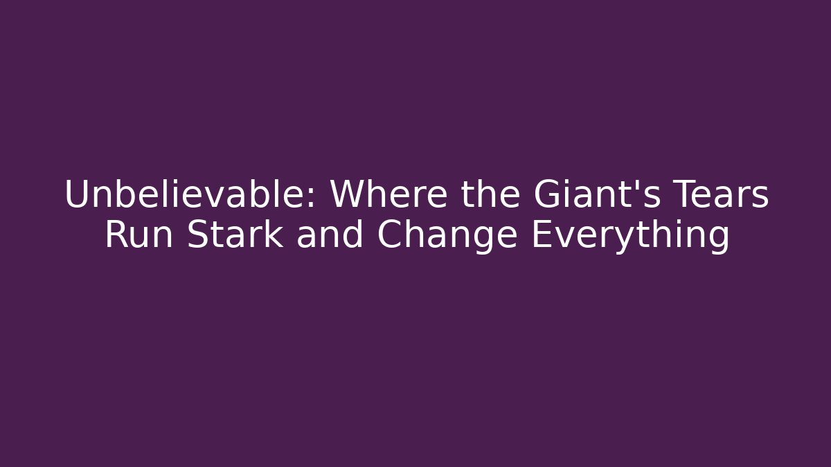 Unbelievable: Where the Giant's Tears Run Stark and Change Everything