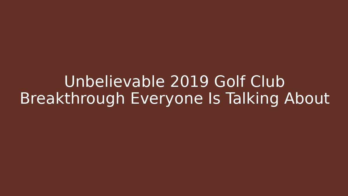 Unbelievable 2019 Golf Club Breakthrough Everyone Is Talking About