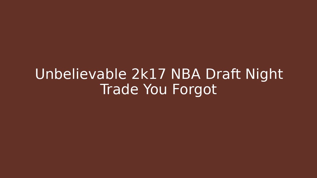 Unbelievable 2k17 NBA Draft Night Trade You Forgot
