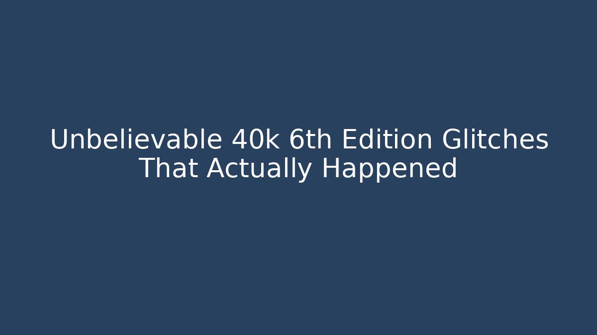 Unbelievable 40k 6th Edition Glitches That Actually Happened