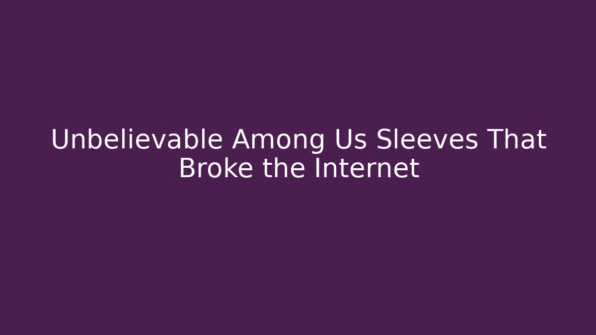 Unbelievable Among Us Sleeves That Broke the Internet