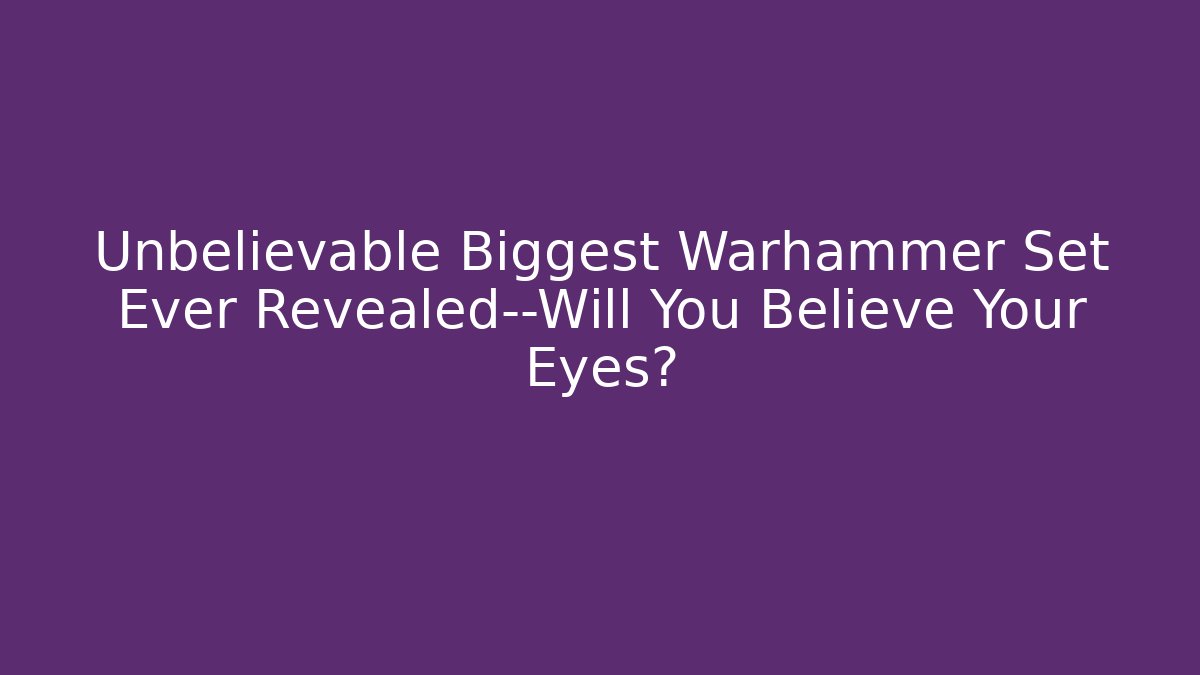 Unbelievable Biggest Warhammer Set Ever Revealed—Will You Believe Your Eyes?