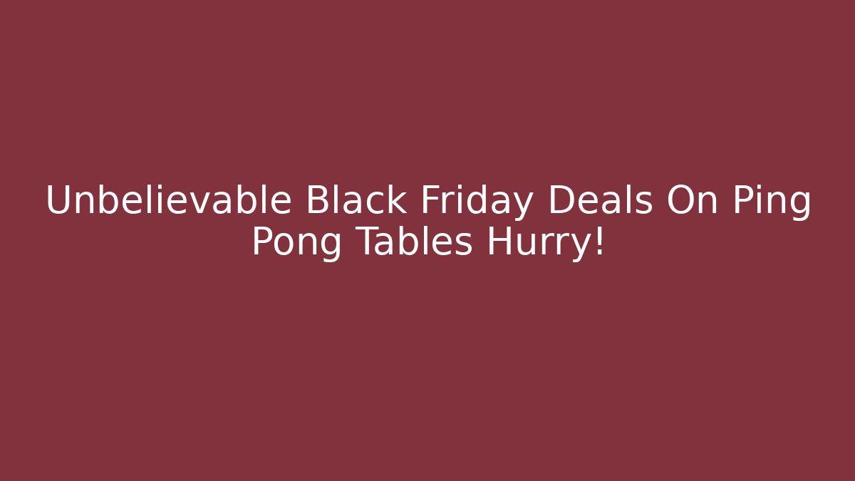Unbelievable Black Friday Deals On Ping Pong Tables Hurry!