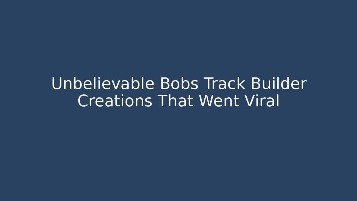 Unbelievable Bobs Track Builder Creations That Went Viral