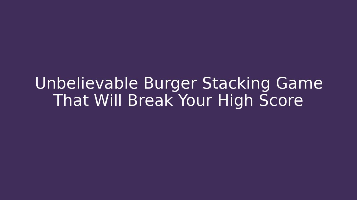 Unbelievable Burger Stacking Game That Will Break Your High Score
