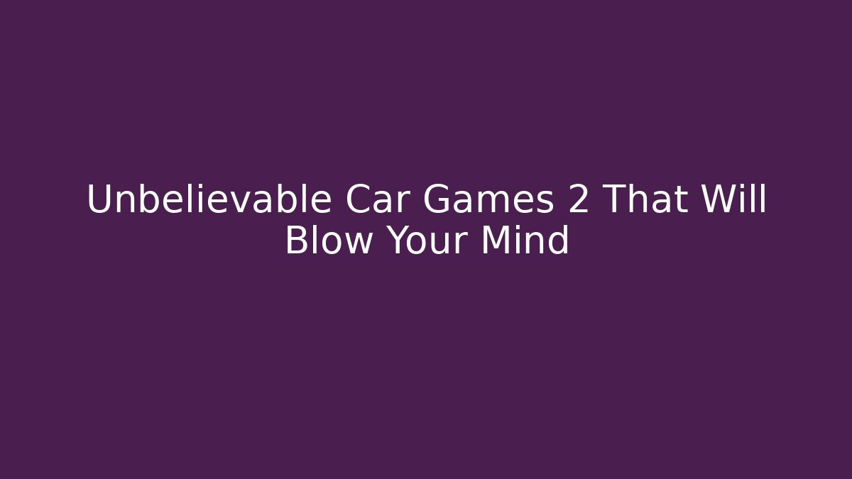 Unbelievable Car Games 2 That Will Blow Your Mind