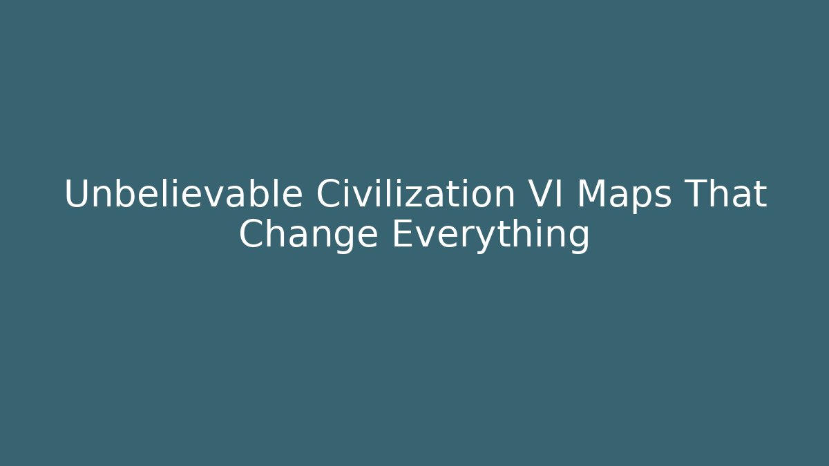 Unbelievable Civilization VI Maps That Change Everything